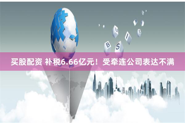 买股配资 补税6.66亿元！受牵连公司表达不满