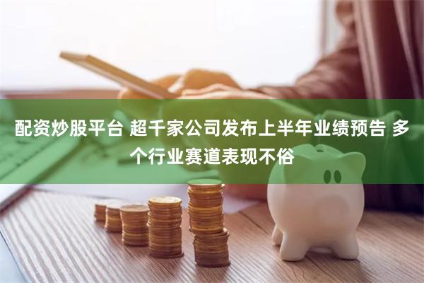 配资炒股平台 超千家公司发布上半年业绩预告 多个行业赛道表现不俗