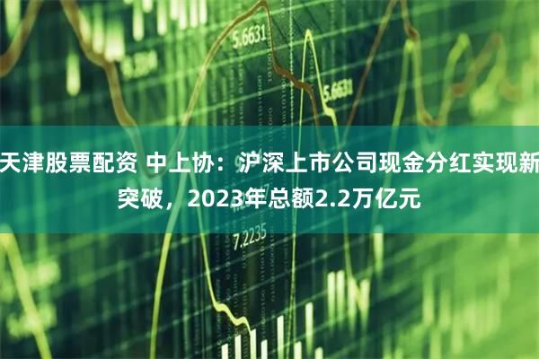 天津股票配资 中上协：沪深上市公司现金分红实现新突破，2023年总额2.2万亿元