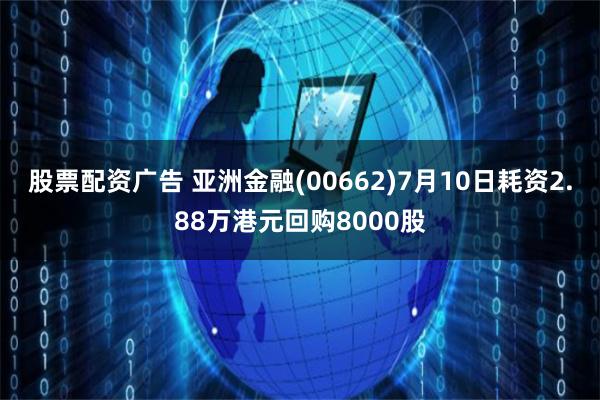 股票配资广告 亚洲金融(00662)7月10日耗资2.88万港元回购8000股