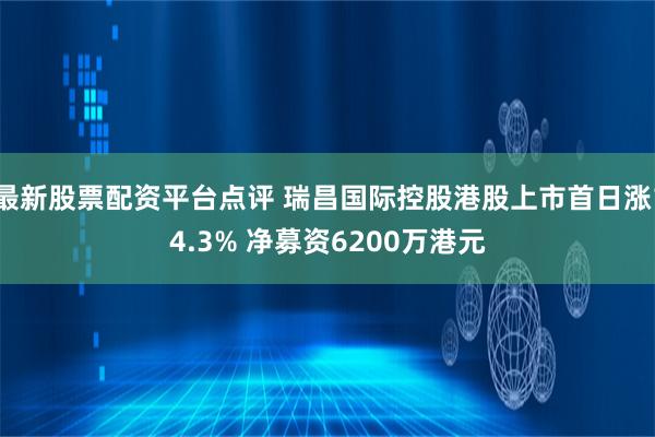 最新股票配资平台点评 瑞昌国际控股港股上市首日涨14.3% 净募资6200万港元