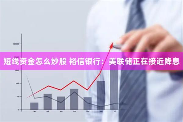 短线资金怎么炒股 裕信银行：美联储正在接近降息