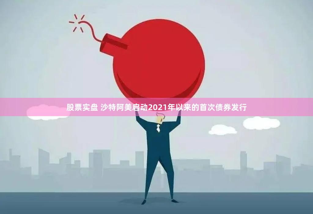 股票实盘 沙特阿美启动2021年以来的首次债券发行