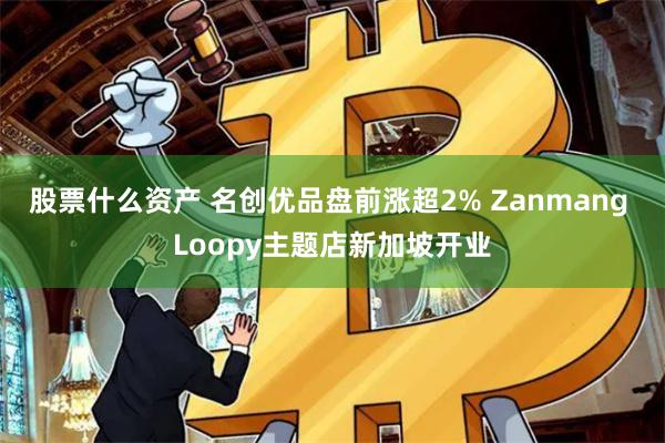 股票什么资产 名创优品盘前涨超2% Zanmang Loopy主题店新加坡开业