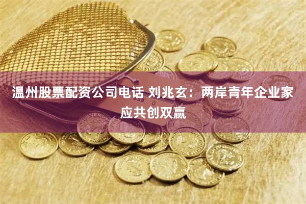 温州股票配资公司电话 刘兆玄：两岸青年企业家应共创双赢