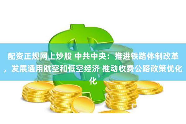 配资正规网上炒股 中共中央：推进铁路体制改革，发展通用航空和低空经济 推动收费公路政策优化