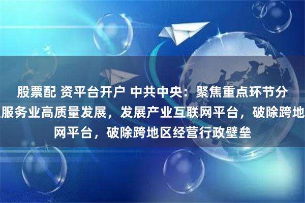 股票配 资平台开户 中共中央：聚焦重点环节分领域推进生产性服务业高质量发展，发展产业互联网平台，破除跨地区经营行政壁垒