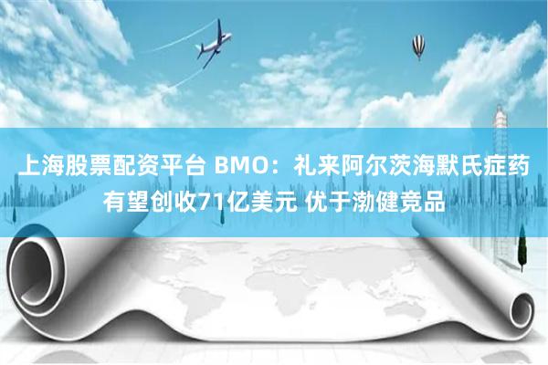 上海股票配资平台 BMO：礼来阿尔茨海默氏症药有望创收71亿美元 优于渤健竞品