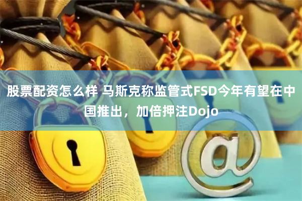 股票配资怎么样 马斯克称监管式FSD今年有望在中国推出，加倍押注Dojo