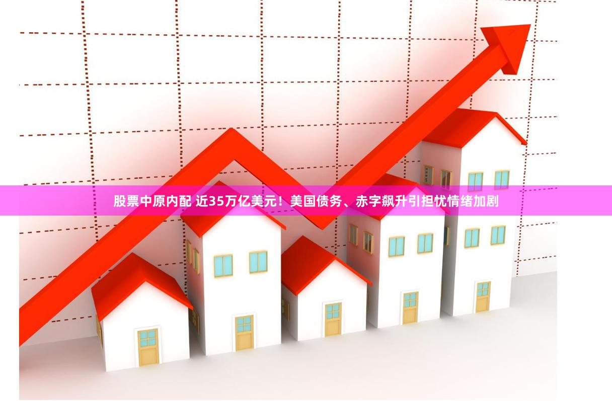 股票中原内配 近35万亿美元！美国债务、赤字飙升引担忧情绪加剧