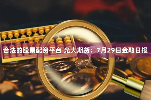 合法的股票配资平台 光大期货：7月29日金融日报