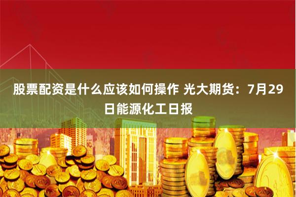 股票配资是什么应该如何操作 光大期货：7月29日能源化工日报