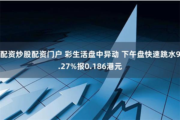 配资炒股配资门户 彩生活盘中异动 下午盘快速跳水9.27%报0.186港元