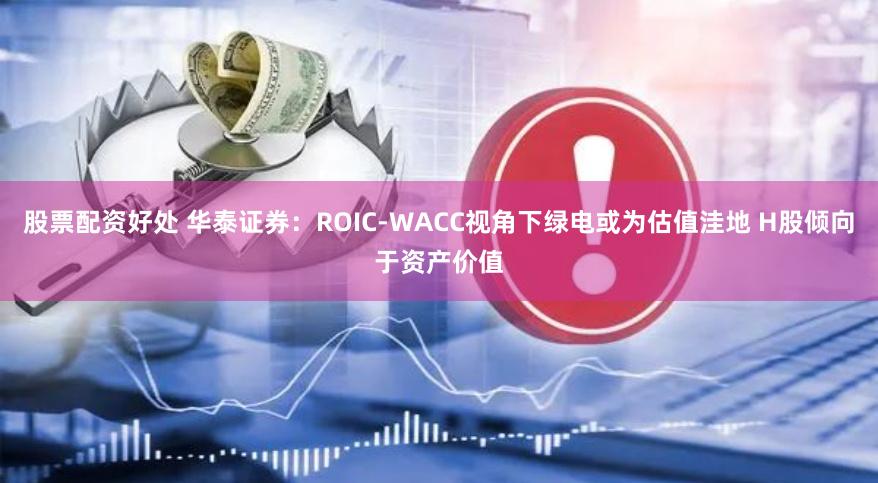 股票配资好处 华泰证券：ROIC-WACC视角下绿电或为估值洼地 H股倾向于资产价值