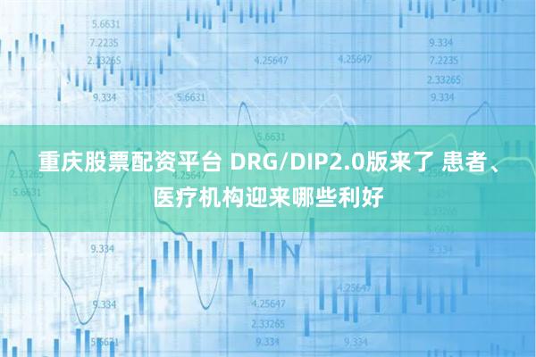 重庆股票配资平台 DRG/DIP2.0版来了 患者、医疗机构迎来哪些利好