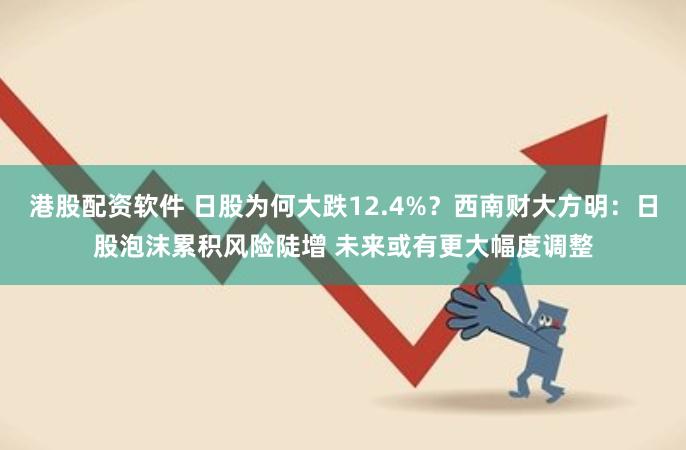 港股配资软件 日股为何大跌12.4%？西南财大方明：日股泡沫累积风险陡增 未来或有更大幅度调整