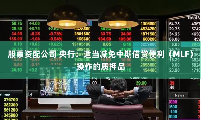 股票资配公司 央行：适当减免中期借贷便利（MLF）操作的质押品