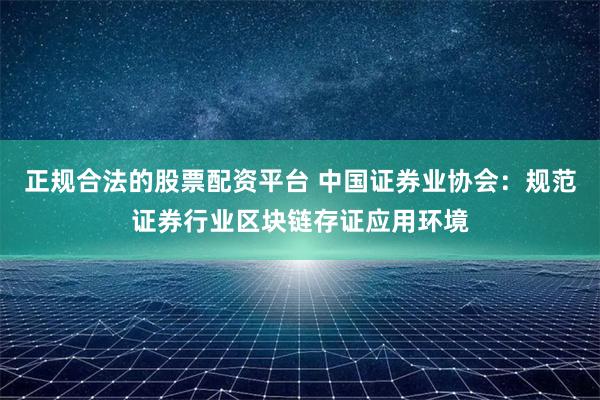 正规合法的股票配资平台 中国证券业协会：规范证券行业区块链存证应用环境