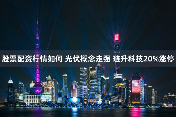 股票配资行情如何 光伏概念走强 琏升科技20%涨停