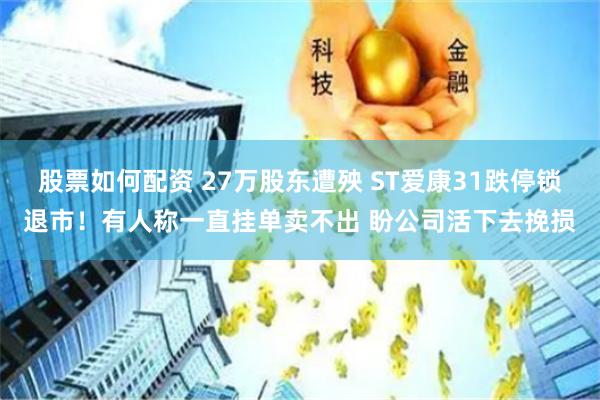 股票如何配资 27万股东遭殃 ST爱康31跌停锁退市！有人称一直挂单卖不出 盼公司活下去挽损