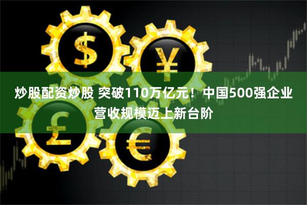 炒股配资炒股 突破110万亿元！中国500强企业营收规模迈上新台阶