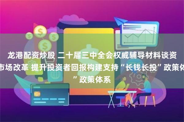 龙港配资炒股 二十届三中全会权威辅导材料谈资本市场改革 提升投资者回报构建支持“长钱长投”政策体系