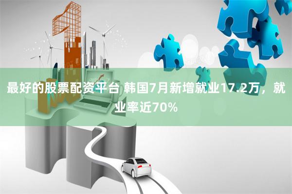 最好的股票配资平台 韩国7月新增就业17.2万，就业率近70%