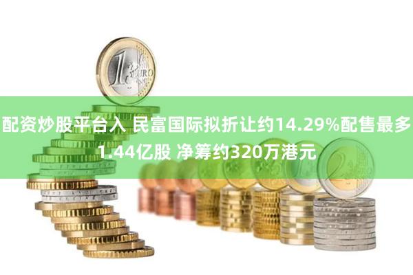 配资炒股平台入 民富国际拟折让约14.29%配售最多1.44亿股 净筹约320万港元