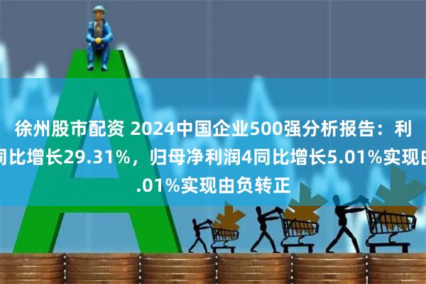 徐州股市配资 2024中国企业500强分析报告：利润总额同比增长29.31%，归母净利润4同比增长5.01%实现由负转正