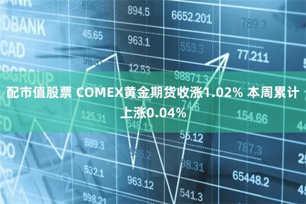 配市值股票 COMEX黄金期货收涨1.02% 本周累计上涨0.04%