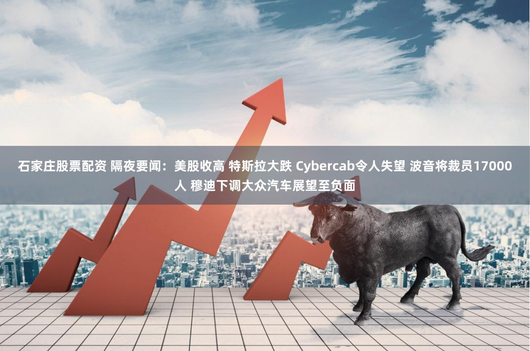 石家庄股票配资 隔夜要闻：美股收高 特斯拉大跌 Cybercab令人失望 波音将裁员17000人 穆迪下调大众汽车展望至负面