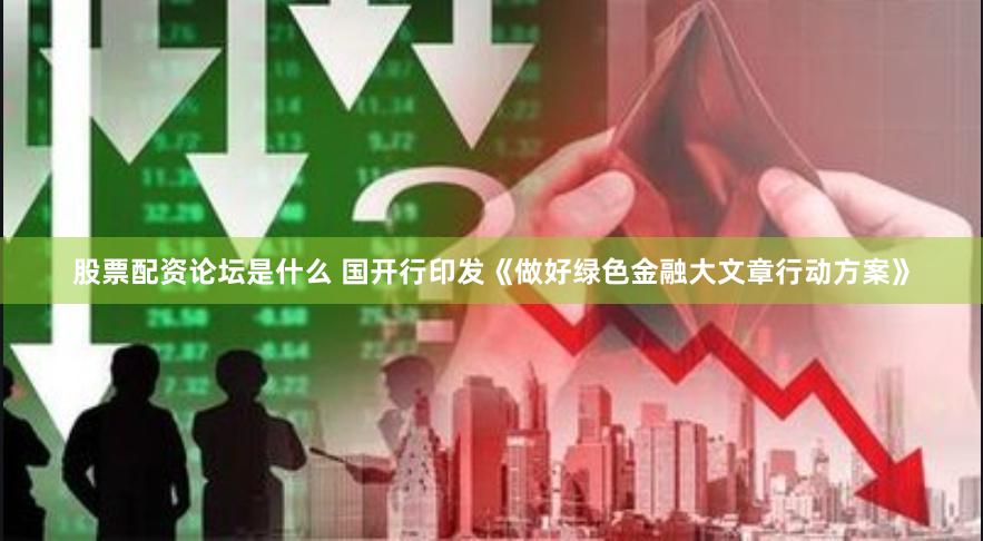 股票配资论坛是什么 国开行印发《做好绿色金融大文章行动方案》