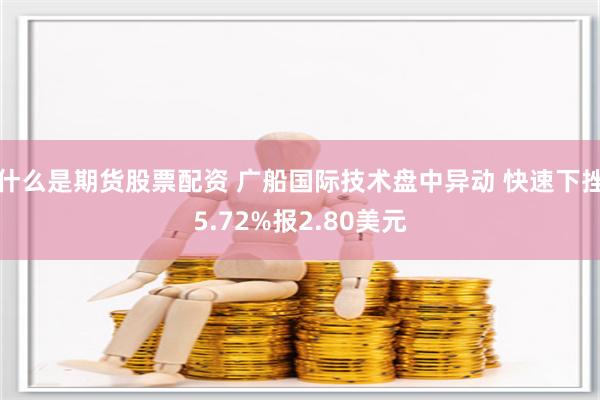 什么是期货股票配资 广船国际技术盘中异动 快速下挫5.72%报2.80美元