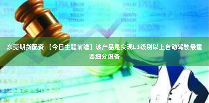 东莞期货配资 【今日主题前瞻】该产品是实现L3级别以上自动驾驶最重要细分设备