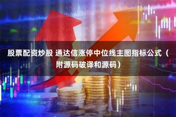 股票配资炒股 通达信涨停中位线主图指标公式（附源码破译和源码）