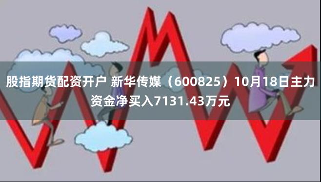 股指期货配资开户 新华传媒（600825）10月18日主力资金净买入7131.43万元