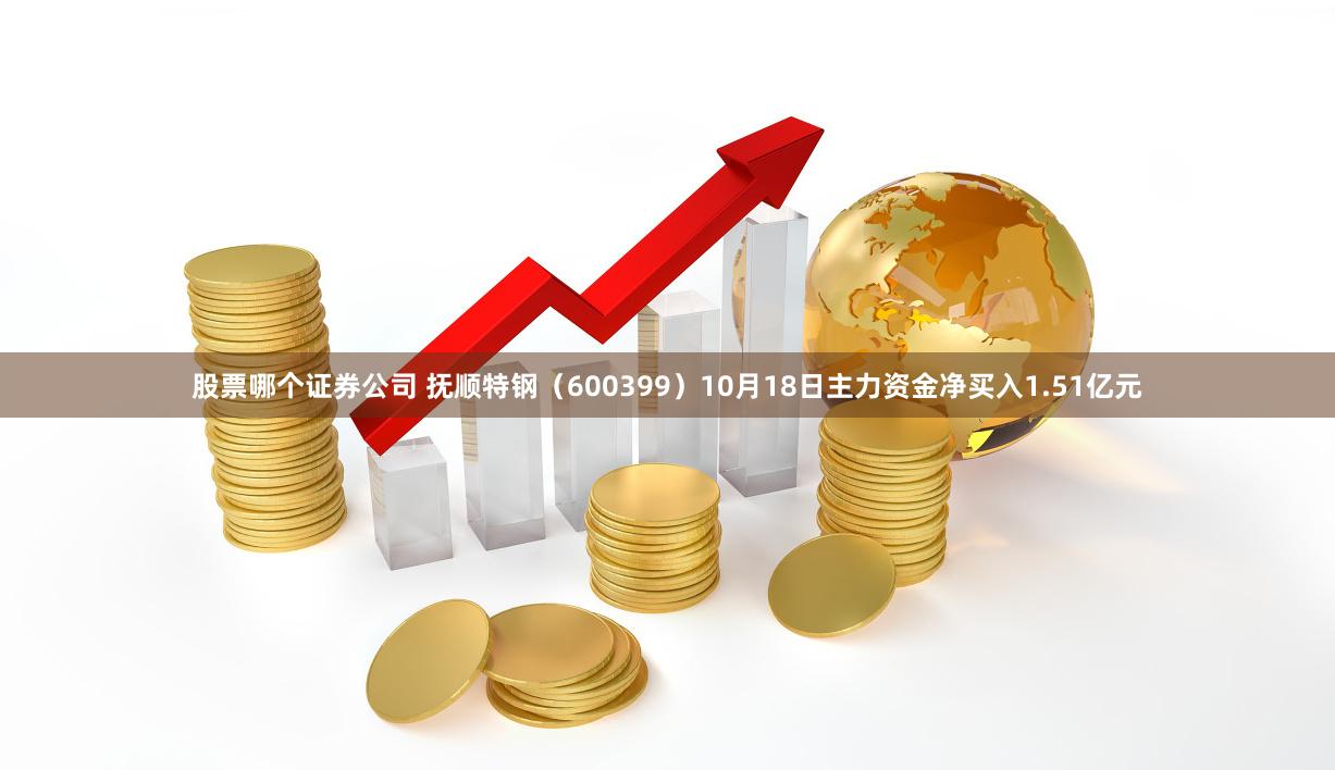 股票哪个证券公司 抚顺特钢（600399）10月18日主力资金净买入1.51亿元