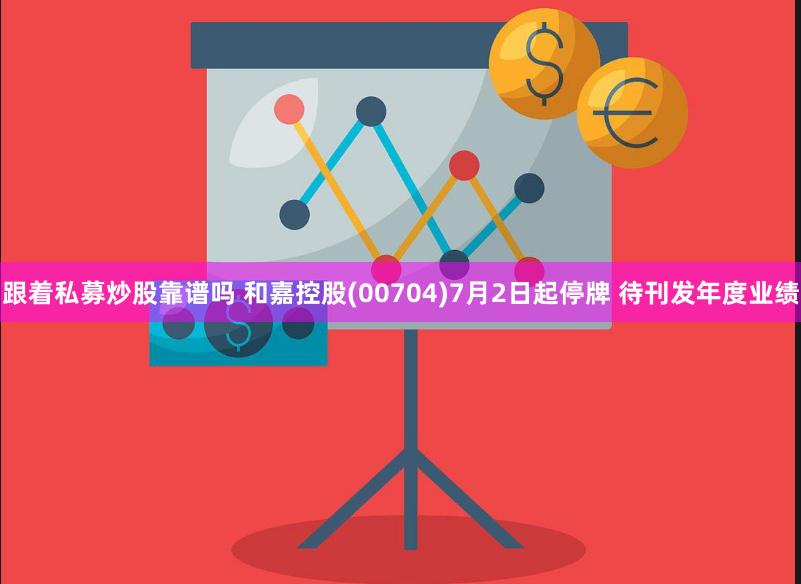 跟着私募炒股靠谱吗 和嘉控股(00704)7月2日起停牌 待刊发年度业绩