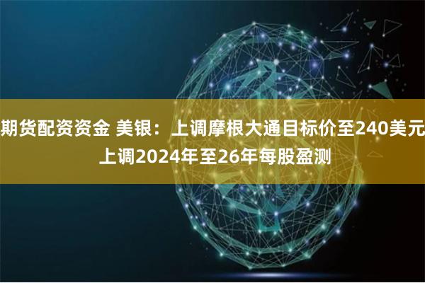 期货配资资金 美银：上调摩根大通目标价至240美元 上调2024年至26年每股盈测