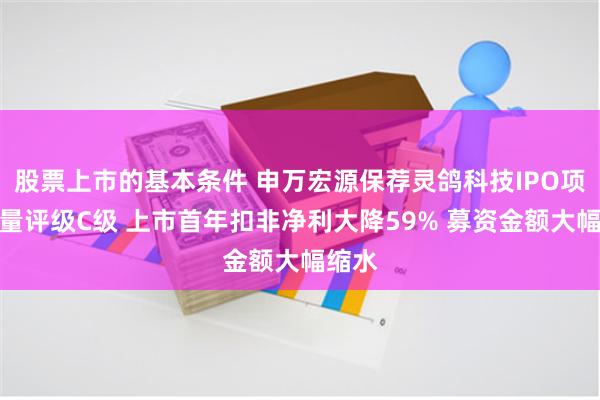 股票上市的基本条件 申万宏源保荐灵鸽科技IPO项目质量评级C级 上市首年扣非净利大降59% 募资金额大幅缩水