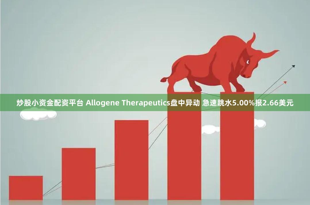 炒股小资金配资平台 Allogene Therapeutics盘中异动 急速跳水5.00%报2.66美元