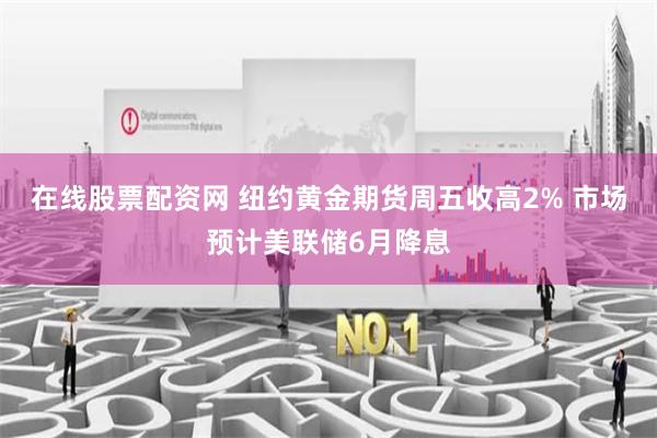 在线股票配资网 纽约黄金期货周五收高2% 市场预计美联储6月降息