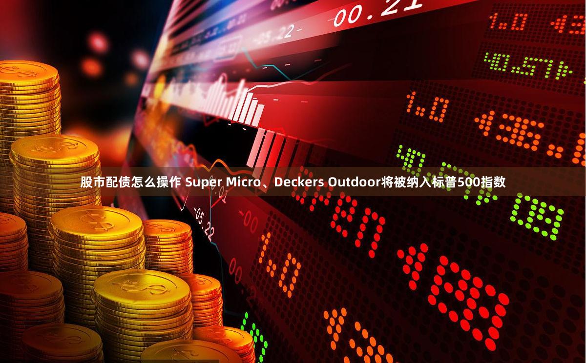 股市配债怎么操作 Super Micro、Deckers Outdoor将被纳入标普500指数