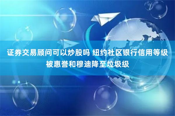 证券交易顾问可以炒股吗 纽约社区银行信用等级被惠誉和穆迪降至垃圾级