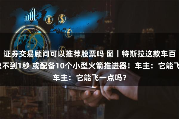 证券交易顾问可以推荐股票吗 图丨特斯拉这款车百公里加速不到1秒 或配备10个小型火箭推进器！车主：它能飞一点吗？