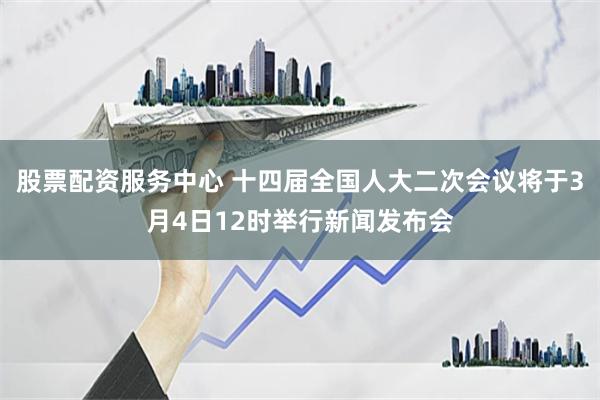 股票配资服务中心 十四届全国人大二次会议将于3月4日12时举行新闻发布会