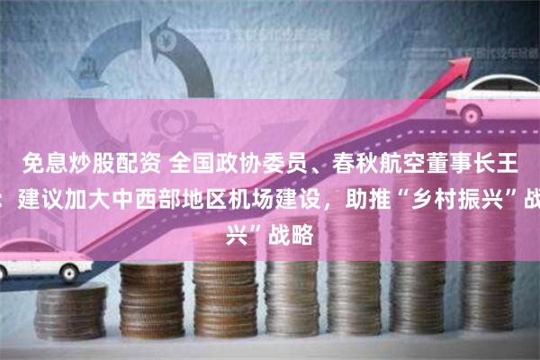 免息炒股配资 全国政协委员、春秋航空董事长王煜：建议加大中西部地区机场建设，助推“乡村振兴”战略