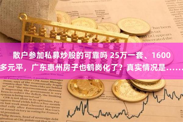 散户参加私募炒股的可靠吗 25万一套、1600多元平，广东惠州房子也鹤岗化了？真实情况是……