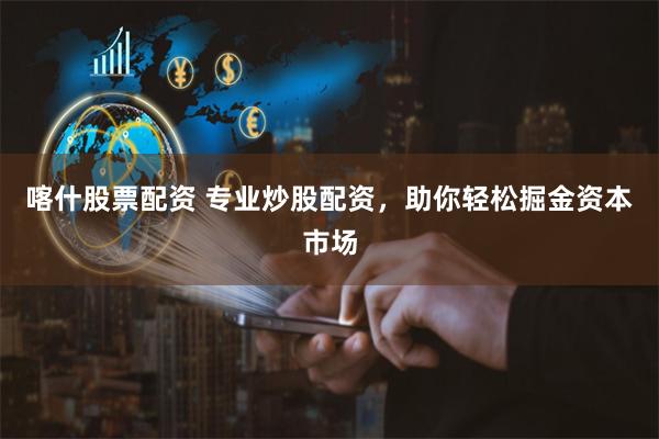 喀什股票配资 专业炒股配资，助你轻松掘金资本市场