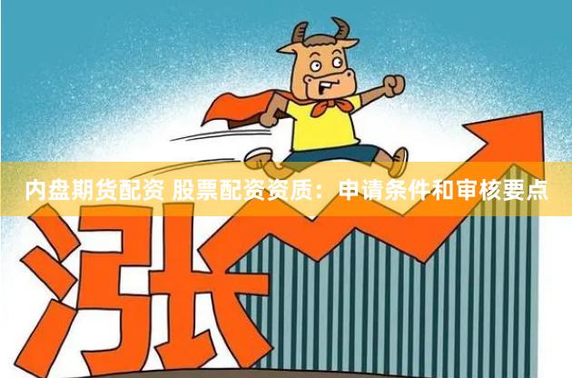 内盘期货配资 股票配资资质：申请条件和审核要点